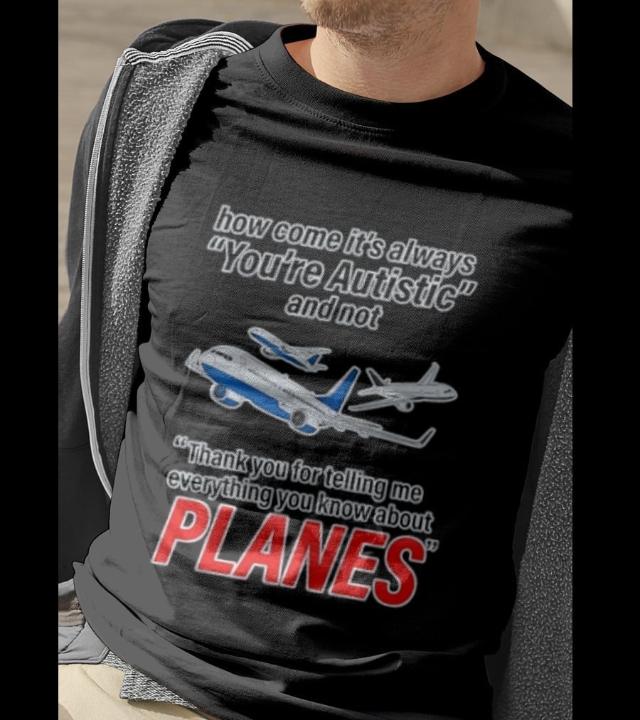How Come It's Always You're Autistic And Not Thank You For Telling Me Everything You Know About Planes T-Shirt