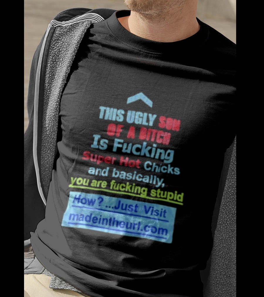 This Ugly Son Of A Bitch Is Fucking Super Hot Chicks And Basically You Are Fucking Stupid Madeintheurl.com T-Shirt