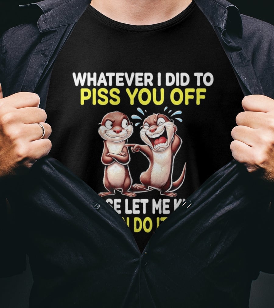 Whatever I Did To Piss You Off Otters Please Let Me Know So I Can Do It Again T-Shirt