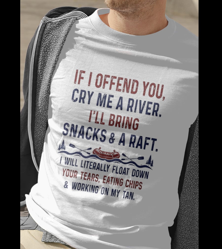 If I Offend You Cry Me A River I'll Bring Snacks And A Raft Float Down Your Tears Eating Chips T-Shirt