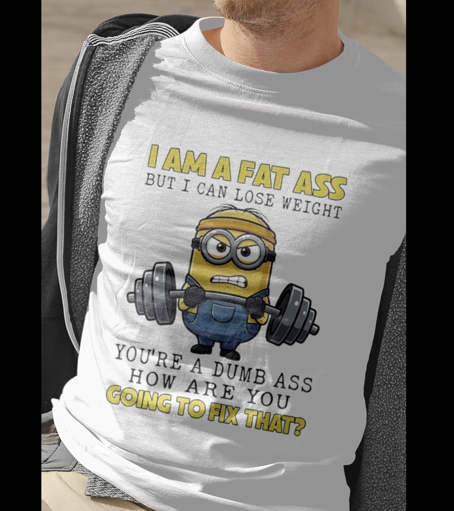 Minions Gym I Am Fat Ass But I Can Lose Weight You're A Dumb Ass How Are You Going To Fix That Fitness Humor T-Shirt