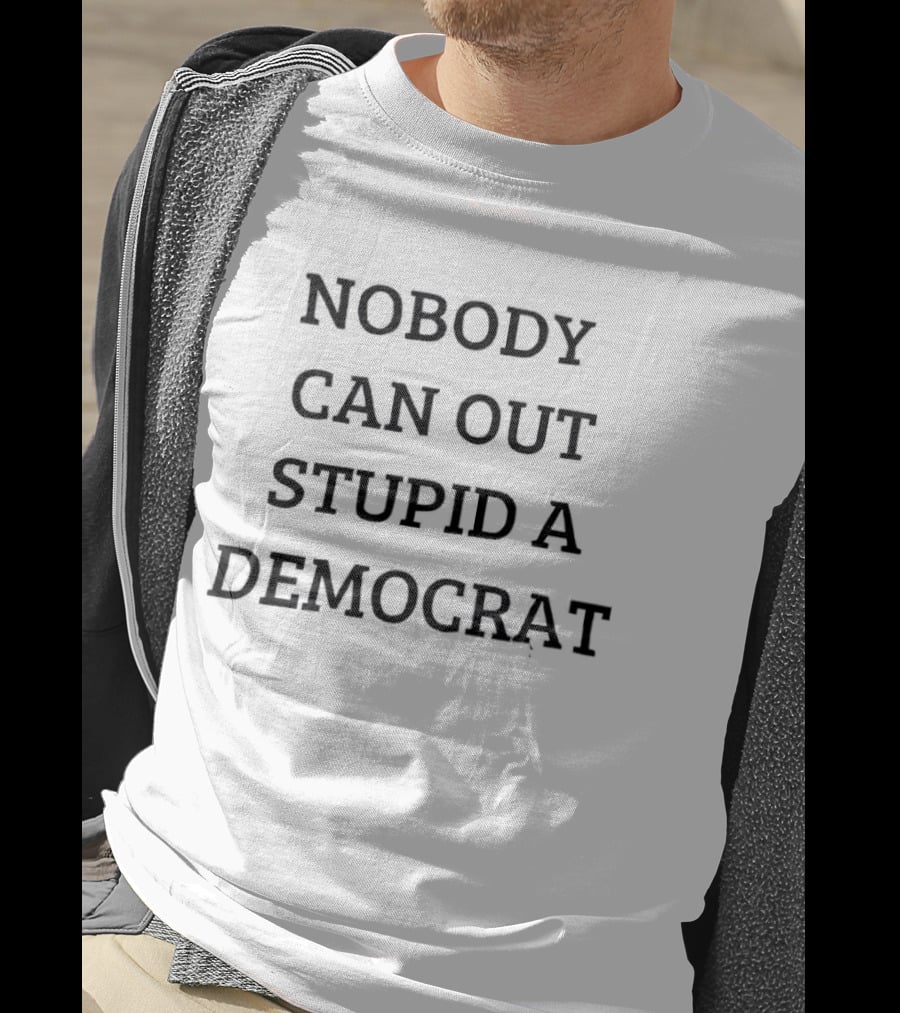 Nobody Can Out Stupid A Democrat Political Humor T-Shirt