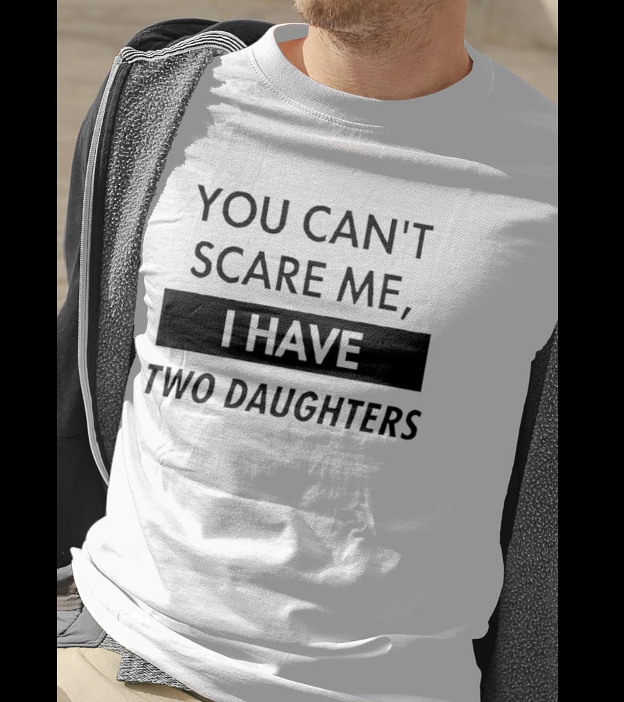 You Can't Scare Me I Have Two Daughters Funny Dad Parenting Humor T-Shirt