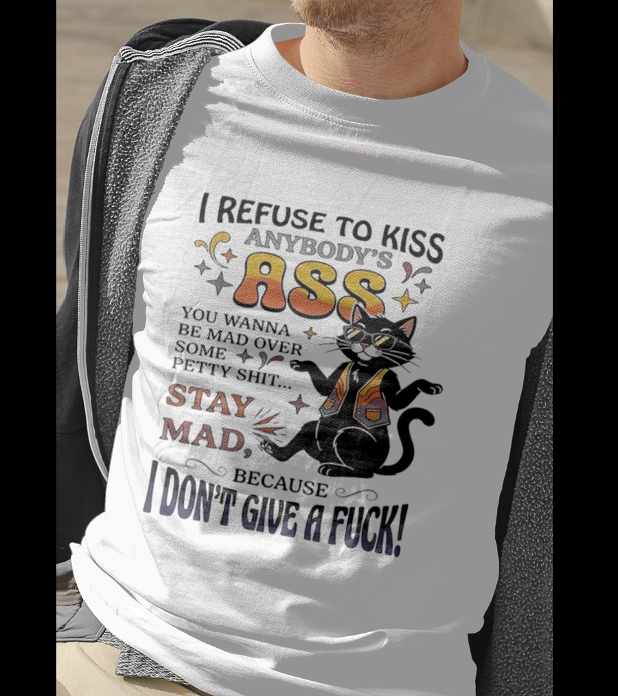 I Refuse To Kiss Anybody's Ass Stay Mad I Don't Give A Fuck Cat T-Shirt