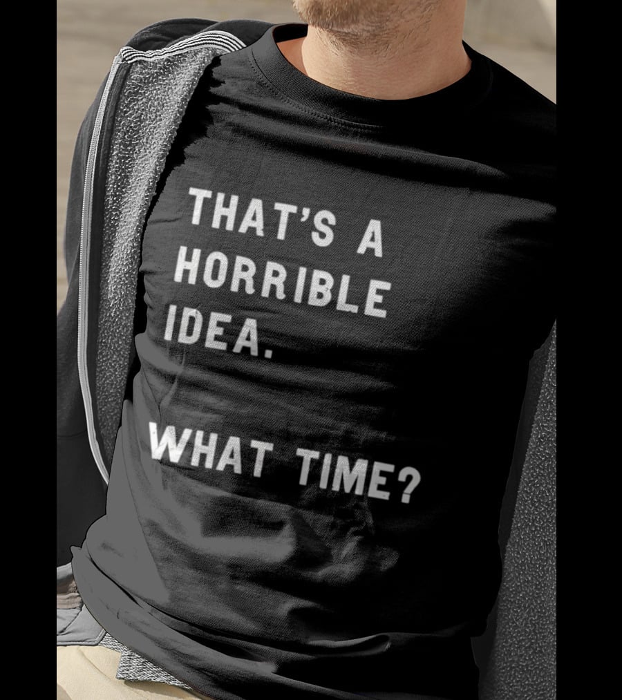 That's A Horrible Idea What Time T-Shirt