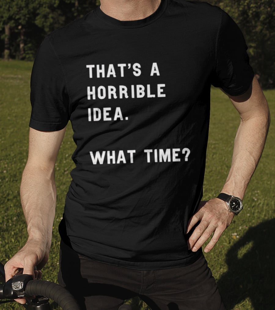 That's A Horrible Idea What Time T-Shirt