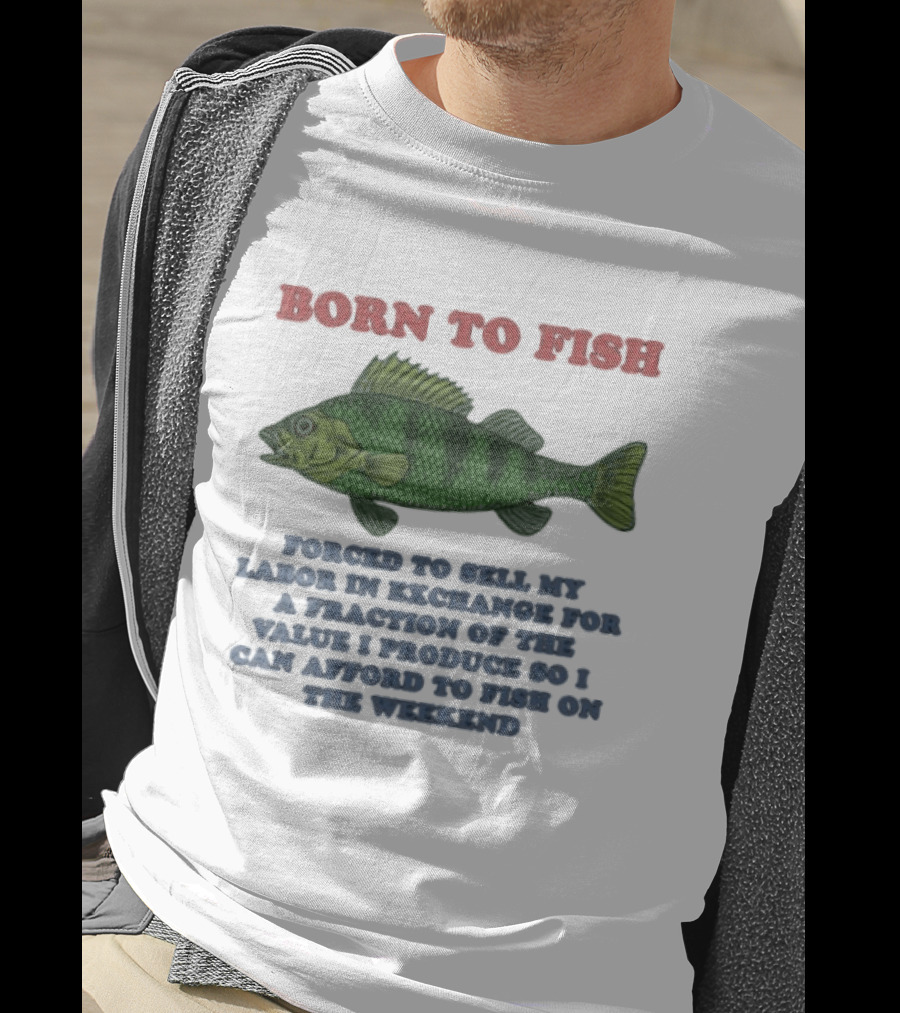 Born To Fish Forced To Sell My Labor For A Fraction Of The Value So I Can Afford To Fish On The Weekend T-Shirt