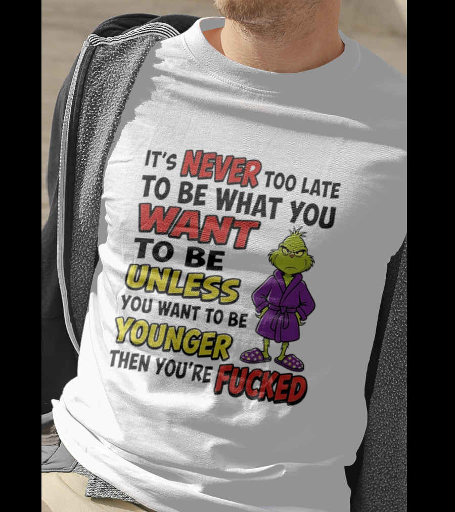 Grinch It's Never Too Late To Be What You Want Unless You Want To Be Younger Then You're Fucked T-Shirt