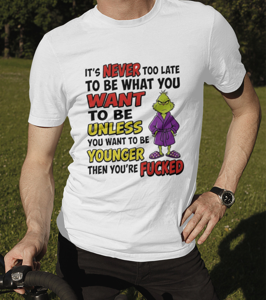 Grinch It's Never Too Late To Be What You Want Unless You Want To Be Younger Then You're Fucked T-Shirt