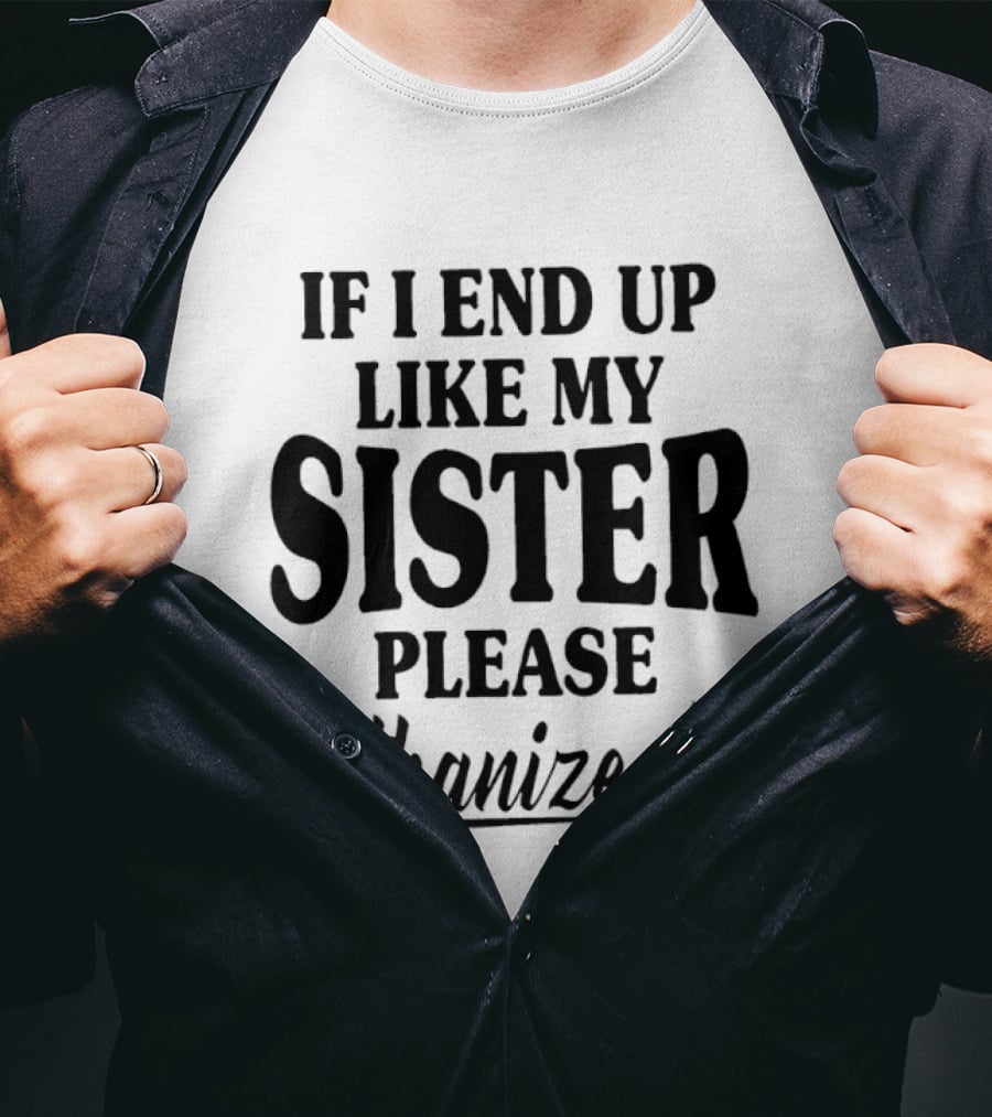 If I End Up Like My Sister Please Euthanize Me T-Shirt