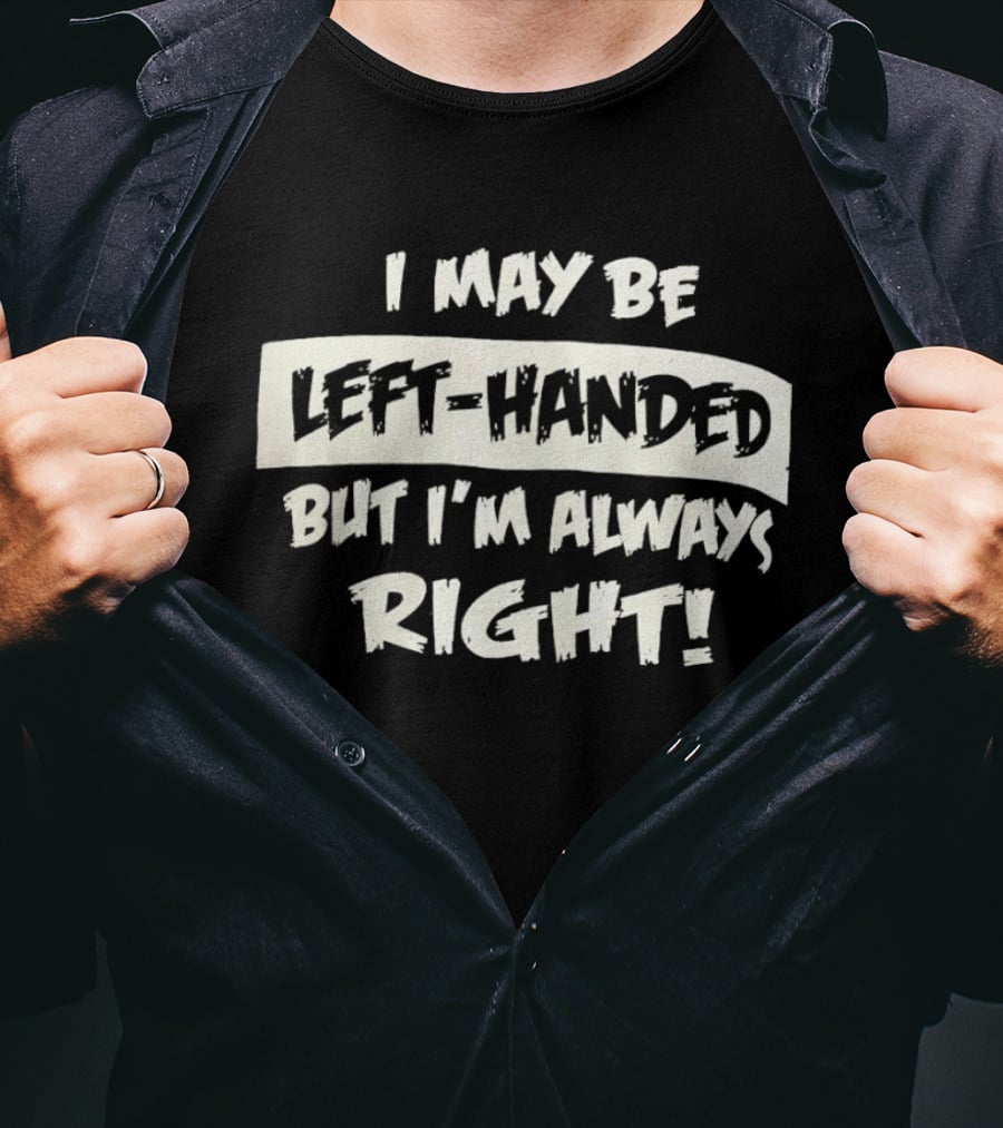 I May Be Left Handed But I'm Always Right T-Shirt