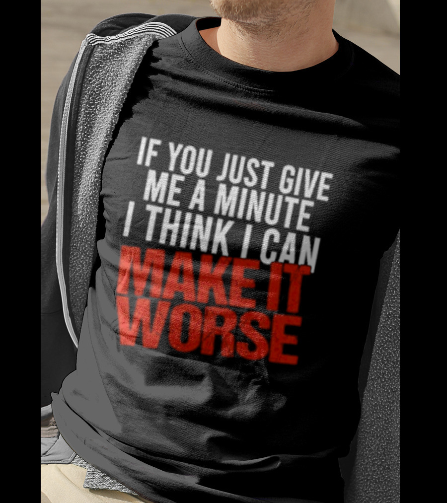 If You Just Give Me A Minute I Think I Can Make It Worse T-Shirt