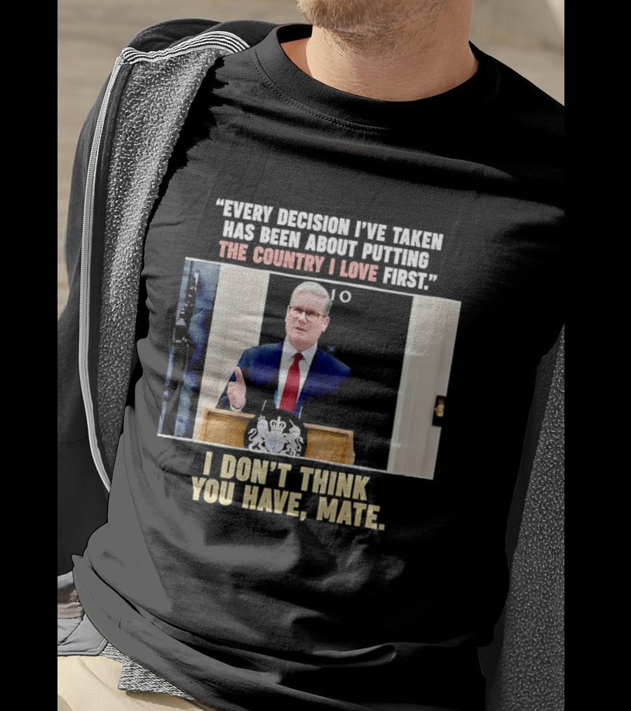 Every Decision I've Taken Has Been About Putting The Country I Love First I Don't Think You Have Mate T-Shirt