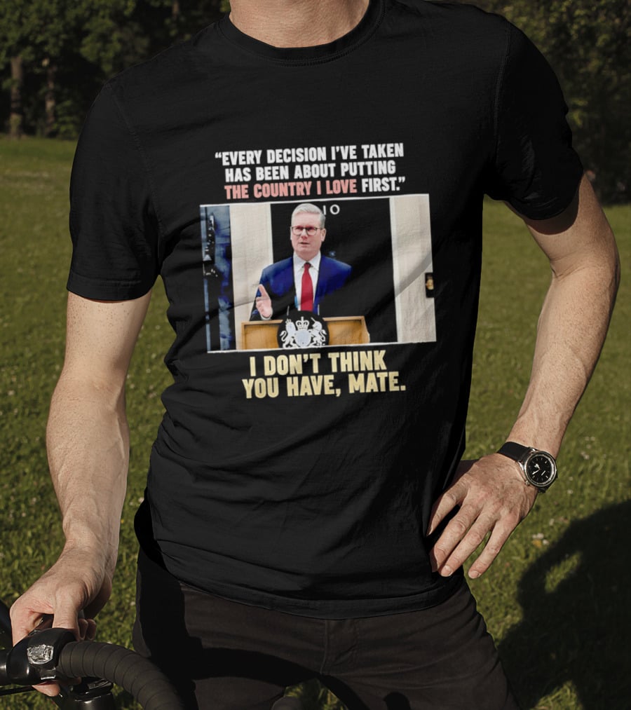 Every Decision I've Taken Has Been About Putting The Country I Love First I Don't Think You Have Mate T-Shirt