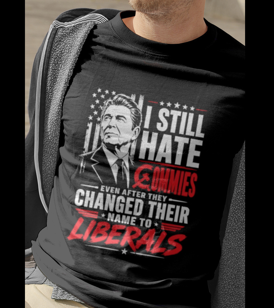 I Still Hate Commies Even After They Changed Their Name To Liberals Ronald Reagan T-Shirt