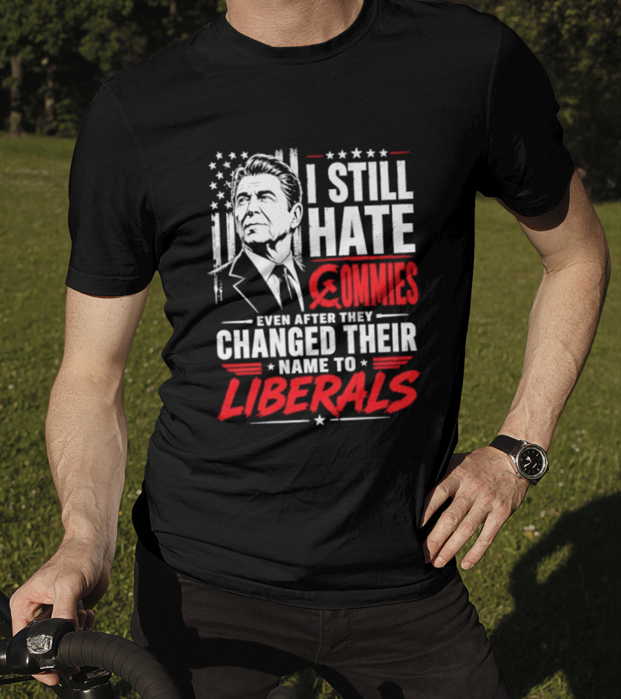 I Still Hate Commies Even After They Changed Their Name To Liberals Ronald Reagan T-Shirt