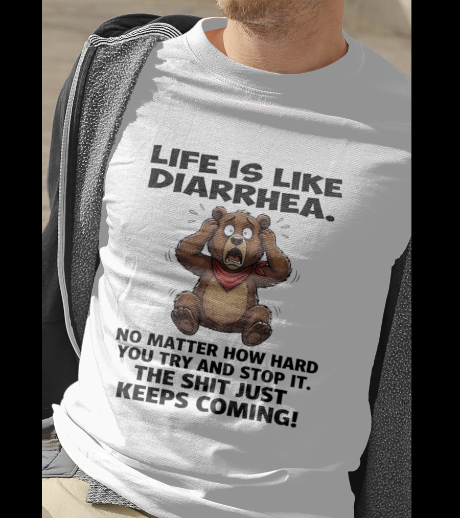 Life Is Like Diarrhea Bear No Matter How Hard You Try The Shit Just Keeps Coming T-Shirt