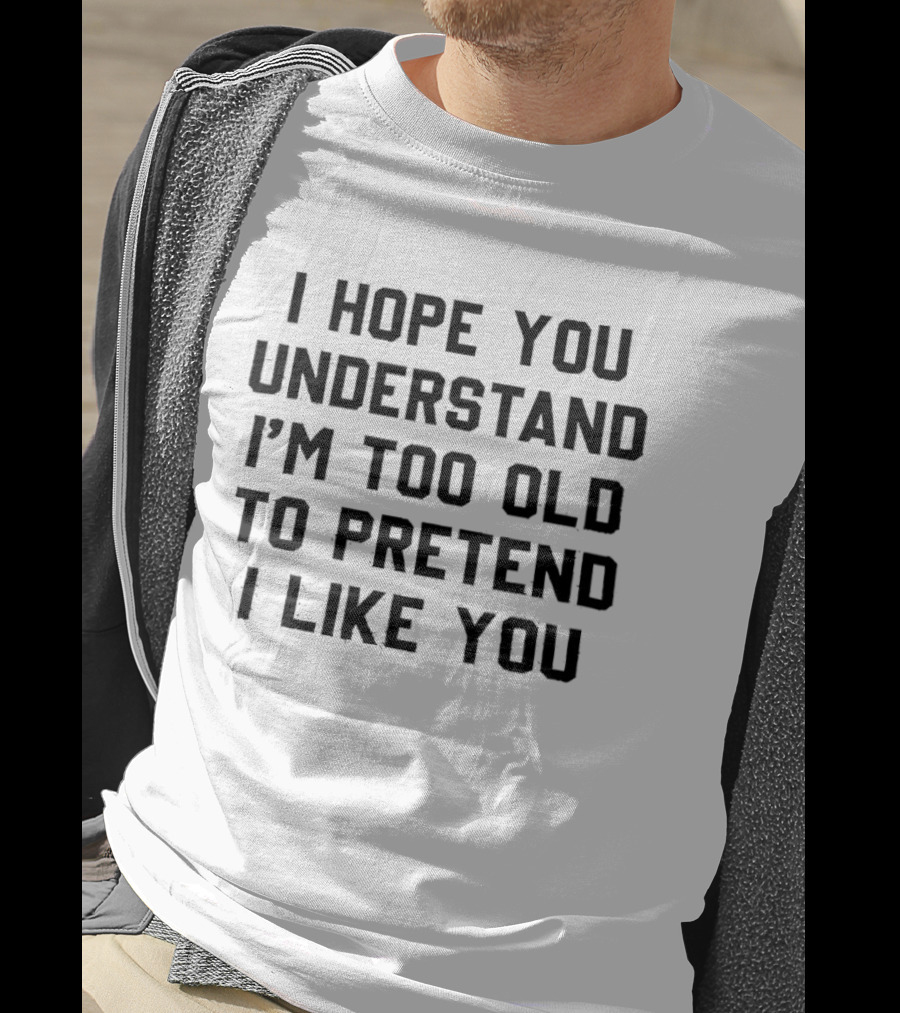 I Hope You Understand I'm Too Old To Pretend I Like You T-Shirt