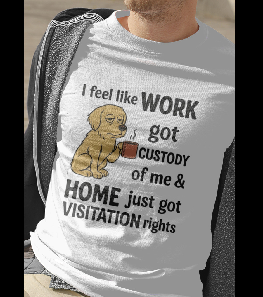 I Feel Like Work Got Custody Of Me And Home Just Got Visitation Rights With Coffee Dog T-Shirt