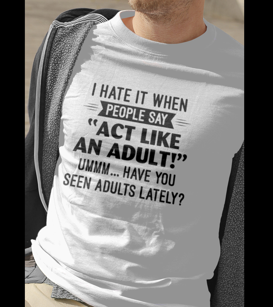 I Hate It When People Say Act Like An Adult Ummm Have You Seen Adults Lately T-Shirt