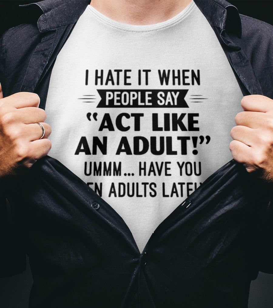 I Hate It When People Say Act Like An Adult Ummm Have You Seen Adults Lately T-Shirt