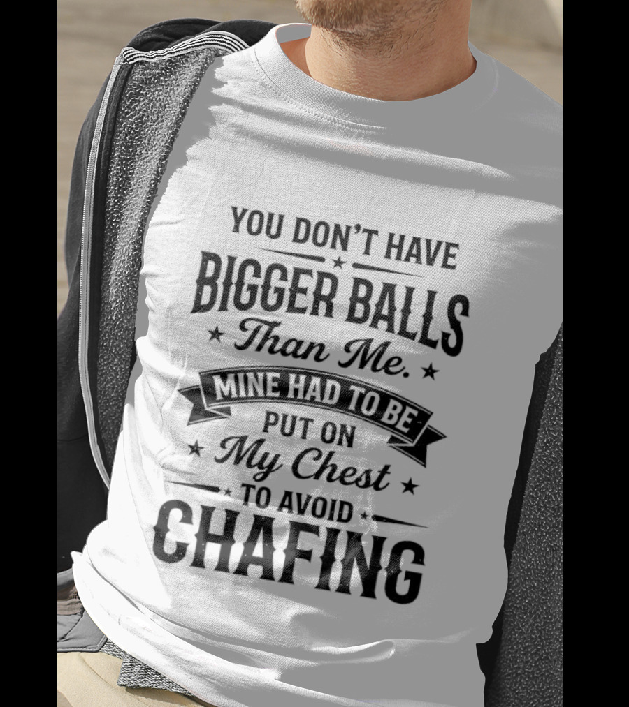You Don't Have Bigger Balls Than Me Mine Had To Be Put On My Chest To Avoid Chafing T-Shirt