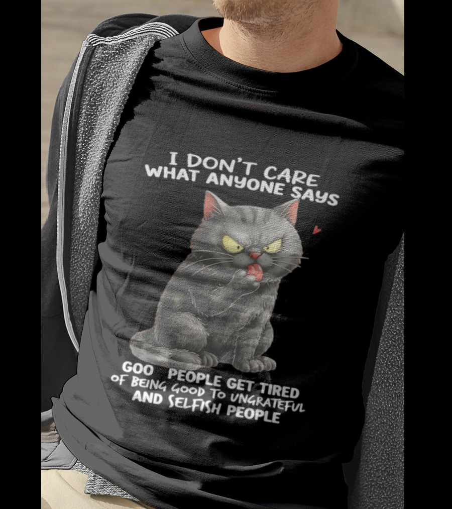 I Don't Care What Anyone Says Good People Get Tired Of Being Good To Ungrateful And Selfish People Cat With Attitude T-Shirt