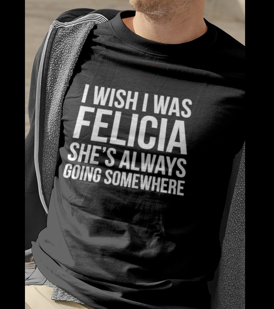 I Wish I Was Felicia She's Always Going Somewhere Text Humor Trend T-Shirt
