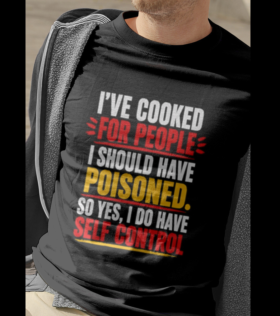 I've Cooked For People I Should Have Poisoned So Yes I Do Have Self Control T-Shirt