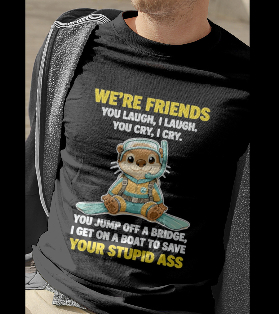 We're Friends You Laugh Cry Otter Jump Bridge Boat Save Your Stupid Ass T-Shirt