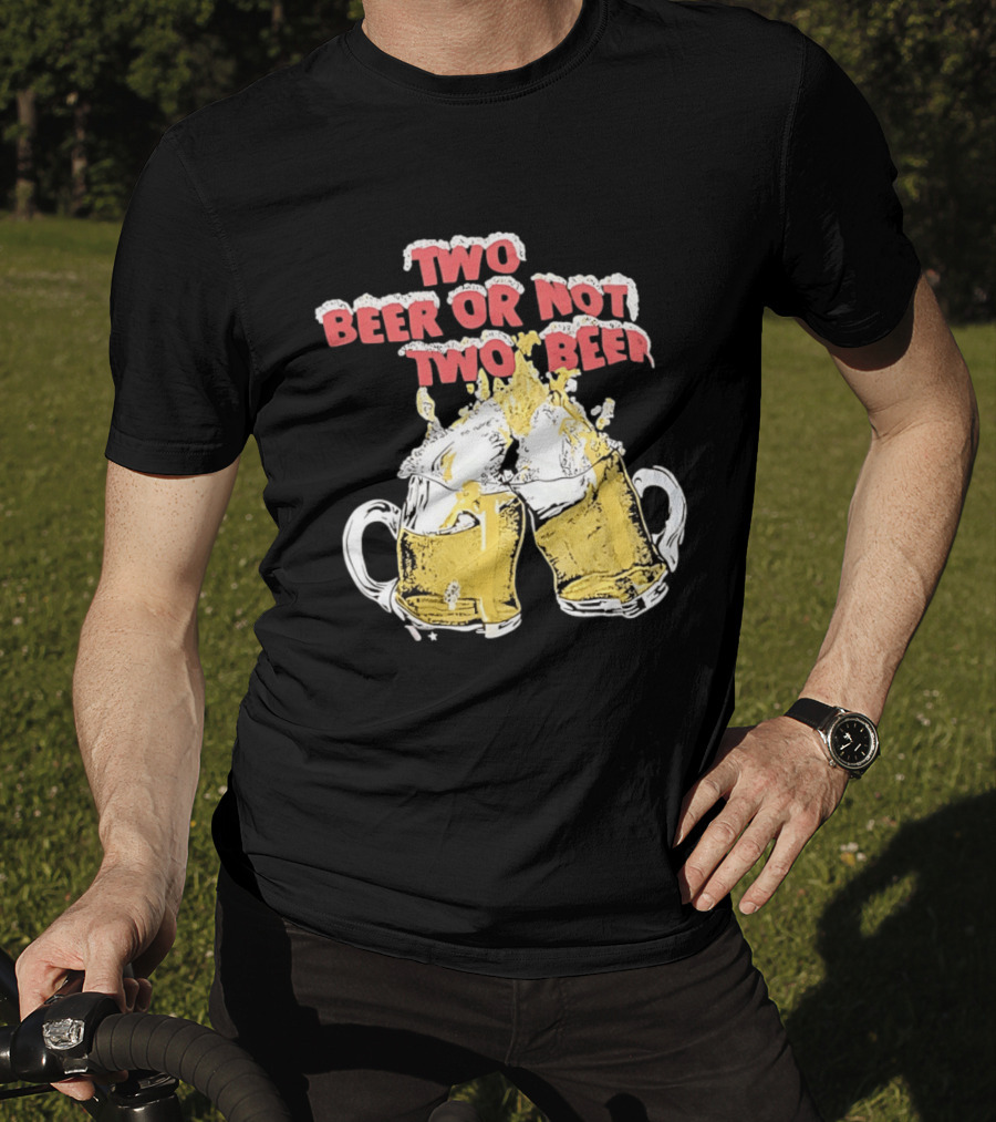 Two Beer Or Not Two Beer Drinking Toast Cheers Beer S T-Shirt