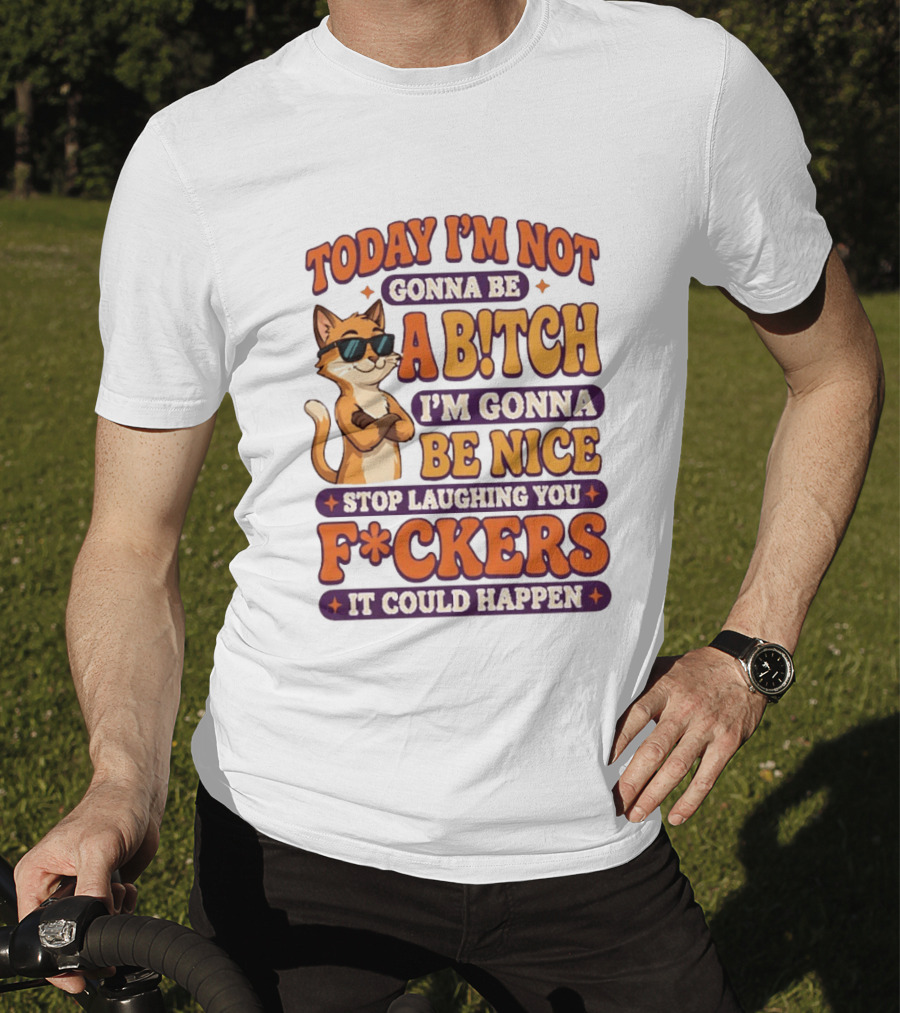 Today I'm Not Gonna Be Ab!tch I'm Gonna Be Nice Stop Laughing You F*ckers It Could Happen Cat T-Shirt