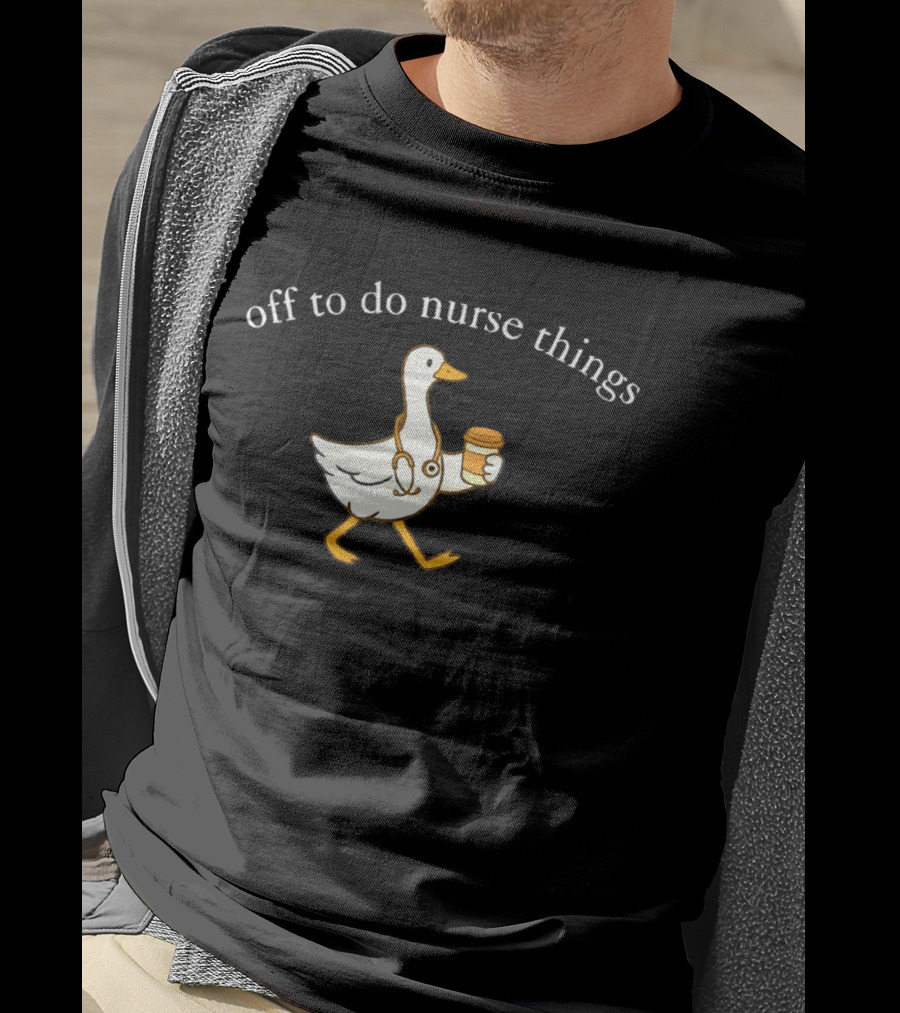 Off To Do Nurse Things Goose With Coffee And Stethoscope T-Shirt