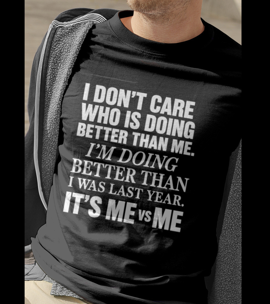 I Don't Care Who Is Doing Better Than Me I'm Doing Better Than I Was Last Year It's Me Vs Me T-Shirt
