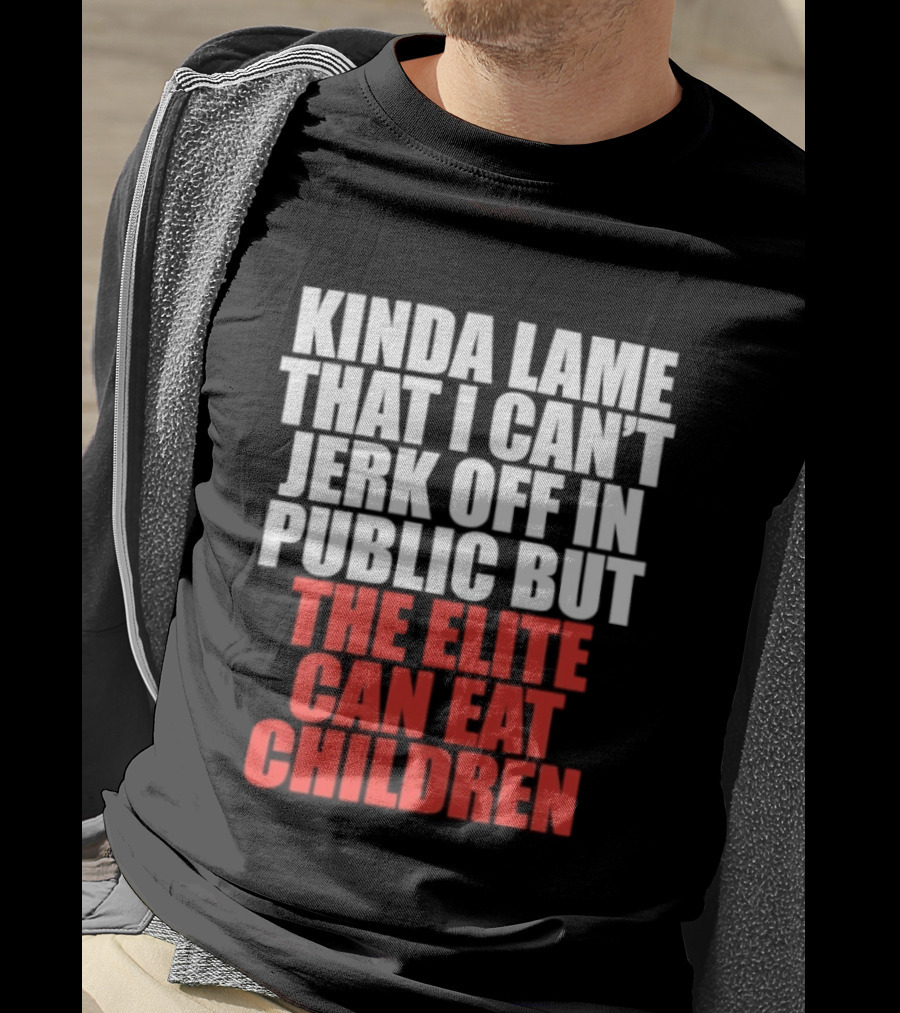 Kinda Lame That I Can't Jerk Off In Public But The Elite Can Eat Children T-Shirt