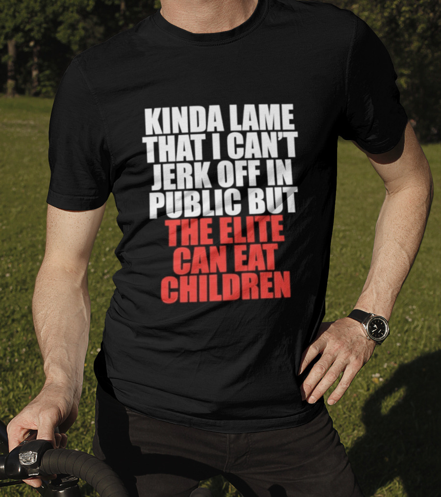 Kinda Lame That I Can't Jerk Off In Public But The Elite Can Eat Children T-Shirt