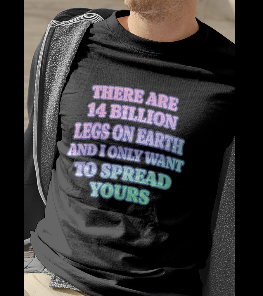 There Are 14 Billion Legs On Earth And I Only Want To Spread Yours T-Shirt