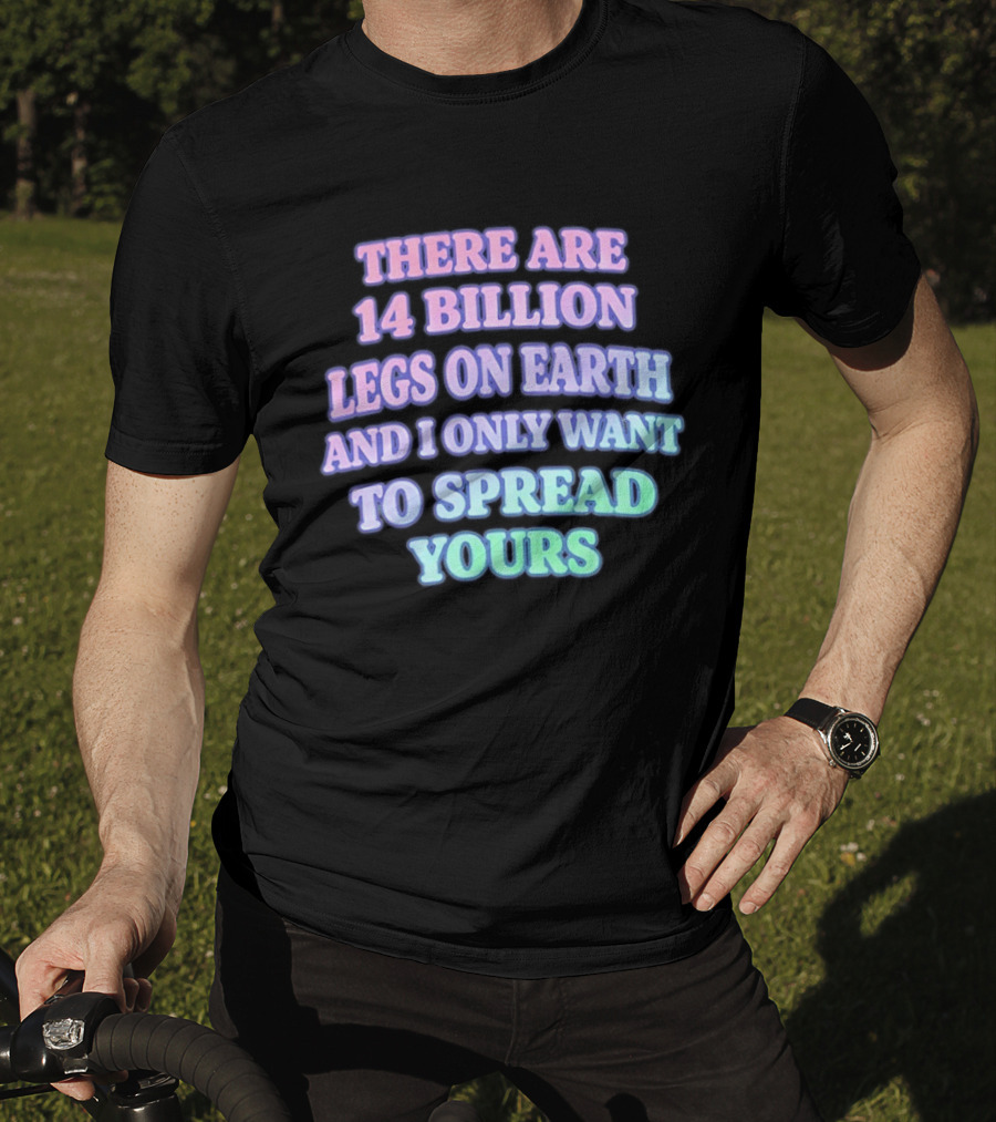 There Are 14 Billion Legs On Earth And I Only Want To Spread Yours T-Shirt