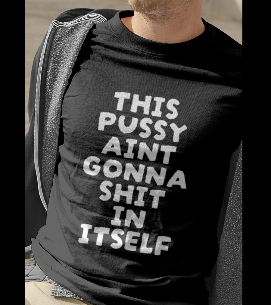 This Pussy Aint Gonna Shit In Itself T-Shirt