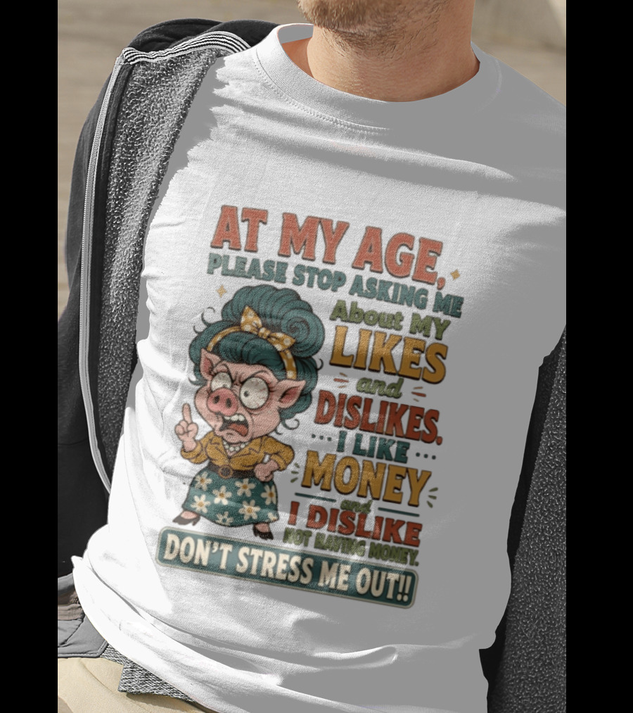 At My Age Please Stop Asking About My Likes I Like Money I Dislike Not Having Money Don't Stress Me Out T-Shirt