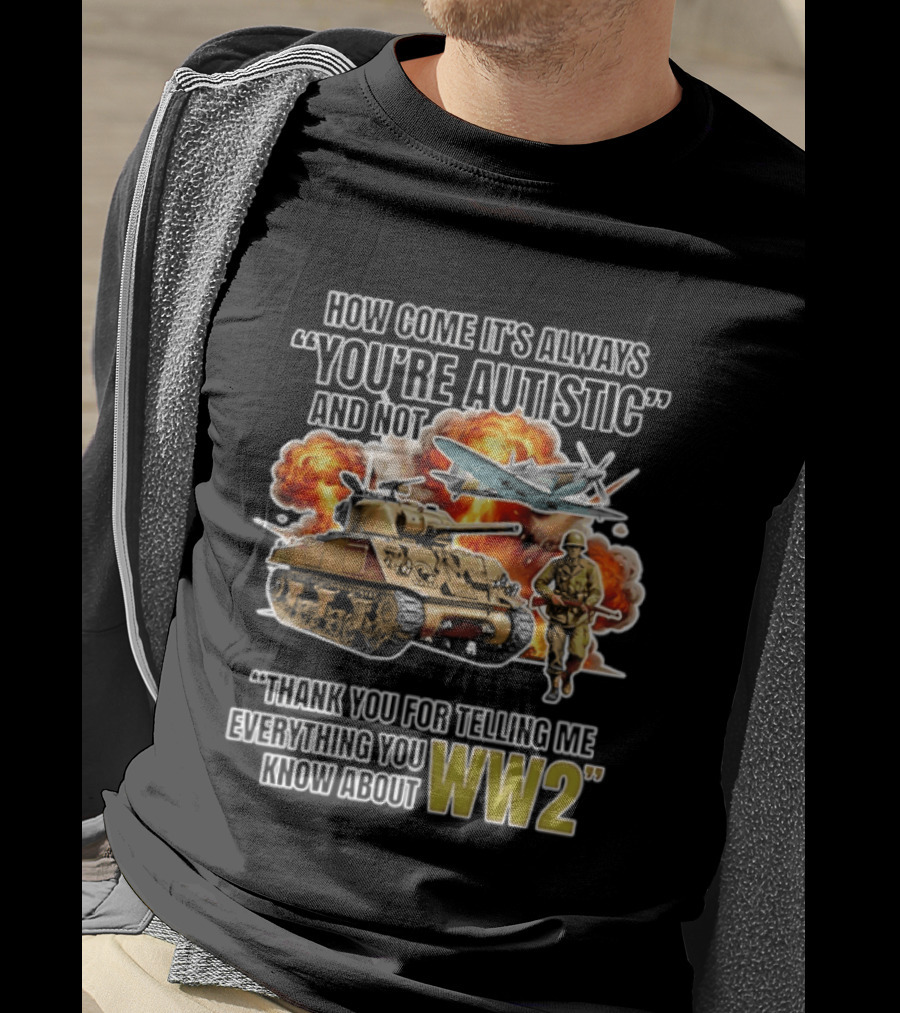 How Come It's Always You're Autistic And Not Thank You For Telling Me Everything You Know About WW2 T-Shirt