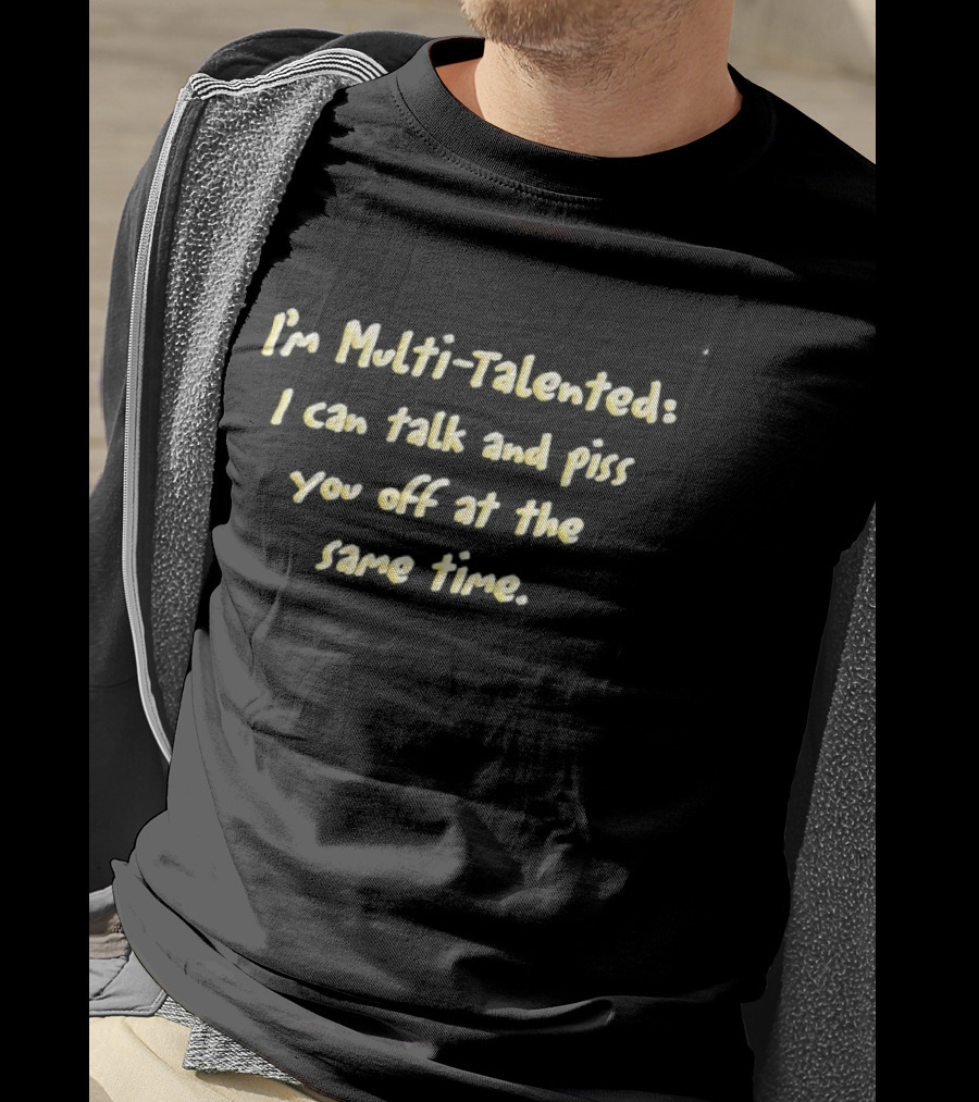 I'm Multi Talented I Can Talk And Piss You Off At The Same Time T-Shirt