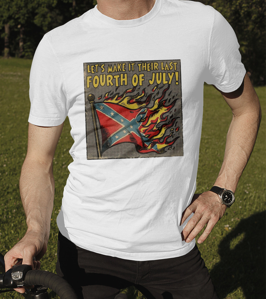 Let's Make It Their Last Fourth Of July Confederate Flag Burning T-Shirt