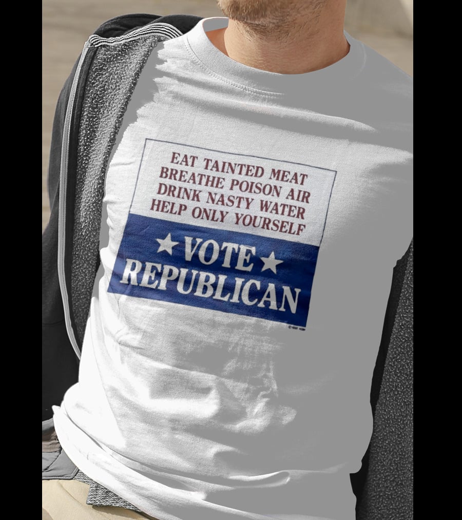 Eat Tainted Meat Breathe Poison Air Drink Nasty Water Help Only Yourself Vote Republican T-Shirt