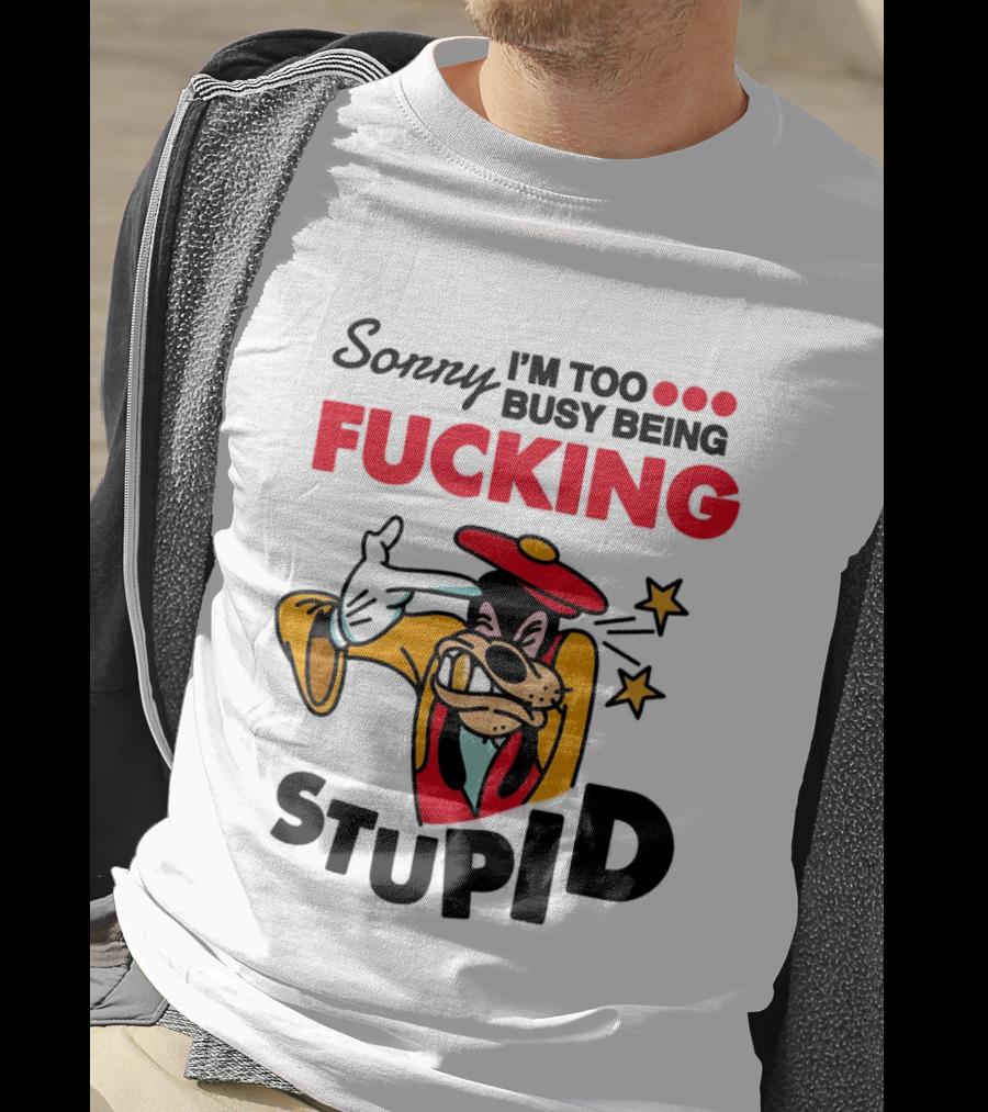 Sorry I'm Too Busy Being Fucking Stupid Goofy T-Shirt