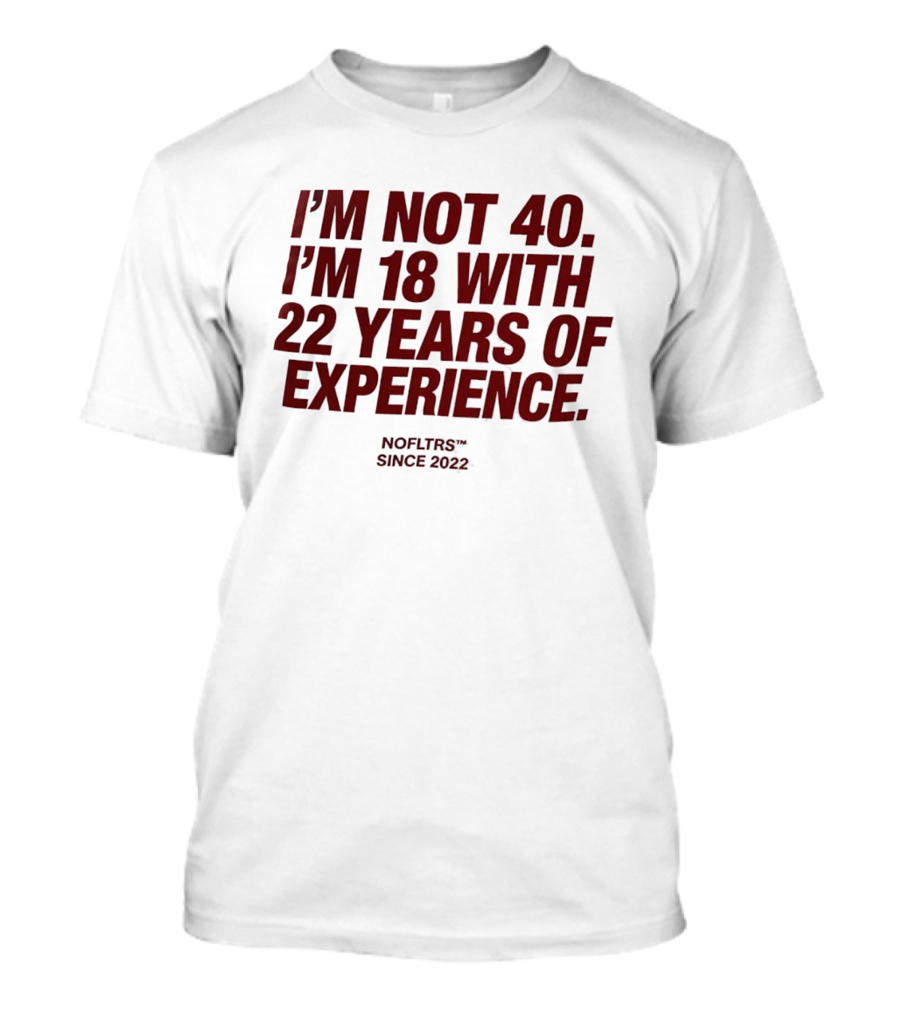 I'm Not 40 I'm 18 With 22 Years Of Experience NOFLTRS Since 2022 T-Shirt