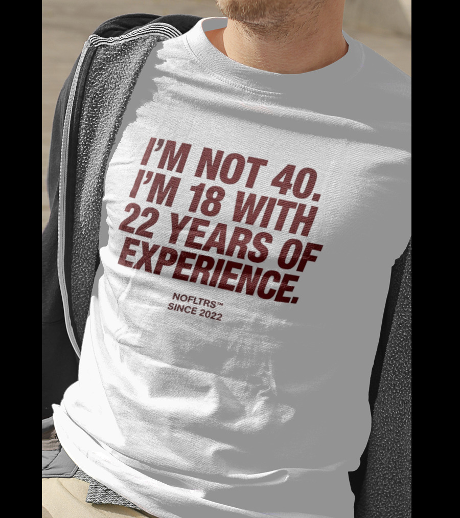 I'm Not 40 I'm 18 With 22 Years Of Experience NOFLTRS Since 2022 T-Shirt