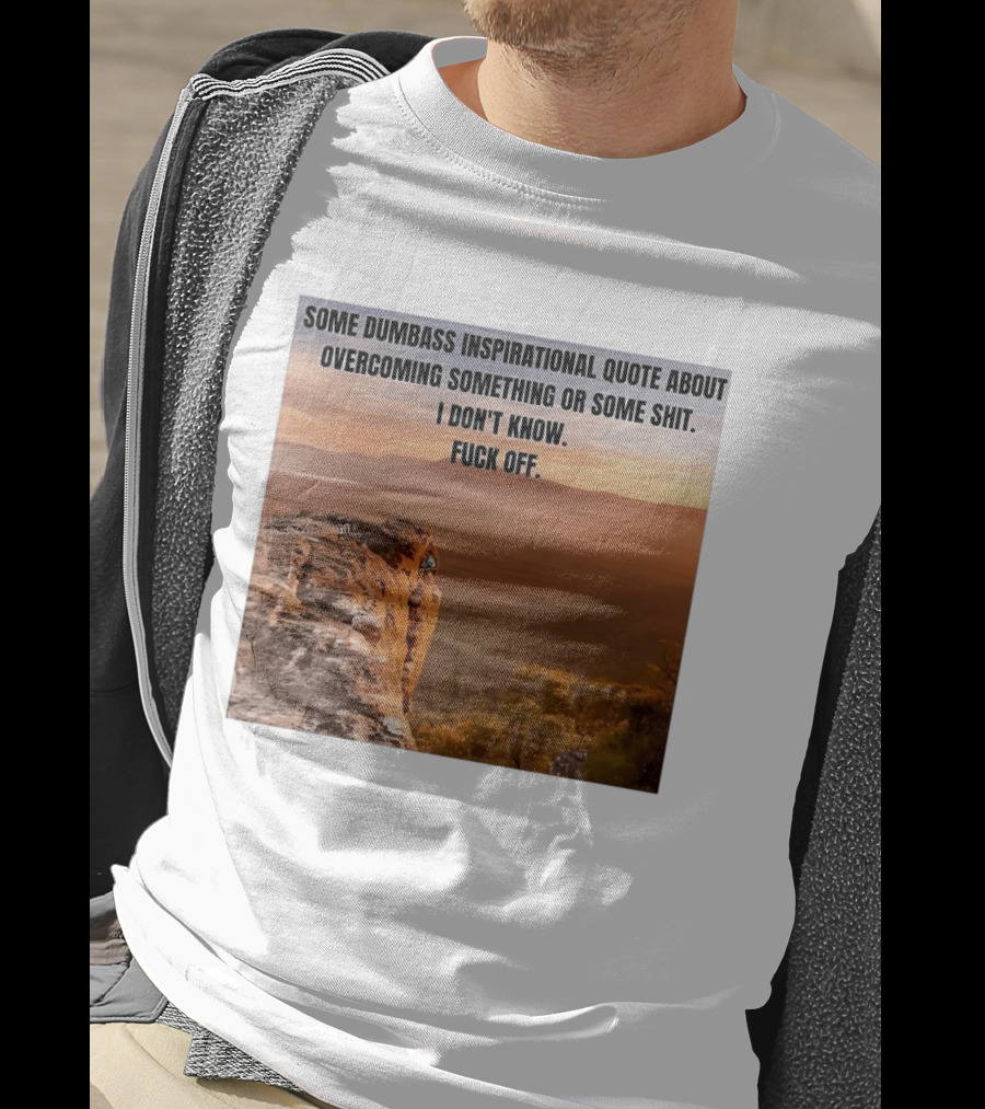 Some Dumbass Inspirational Quote About Overcoming Something Or Some Shit I Don't Know Fuck Off T-Shirt