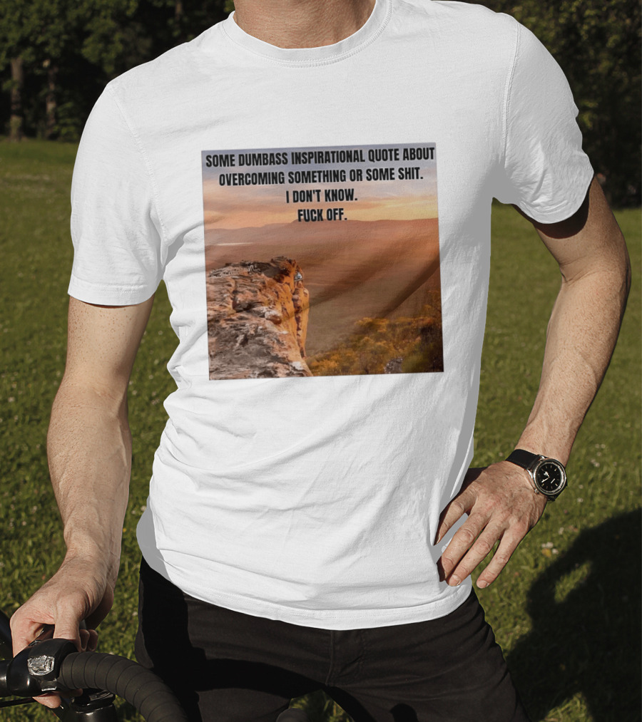 Some Dumbass Inspirational Quote About Overcoming Something Or Some Shit I Don't Know Fuck Off T-Shirt