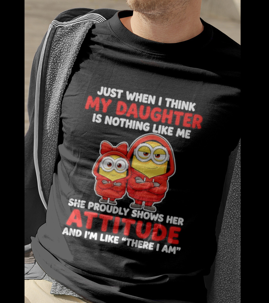 Just When I Think My Daughter Is Nothing Like Me She Proudly Shows Her Attitude And I'm Like There I Am T-Shirt